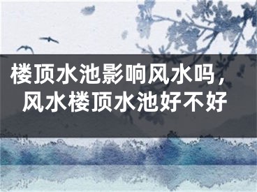 楼顶水池影响风水吗，风水楼顶水池好不好