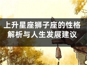 上升星座狮子座的性格解析与人生发展建议