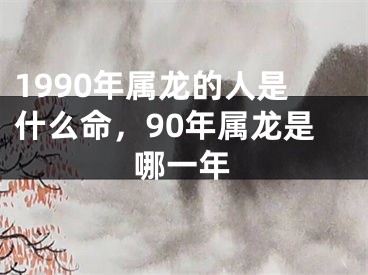 1990年属龙的人是什么命，90年属龙是哪一年