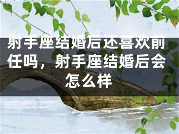 射手座结婚后还喜欢前任吗，射手座结婚后会怎么样