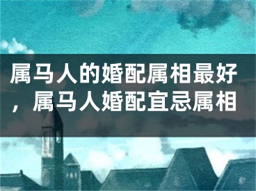 属马人的婚配属相最好，属马人婚配宜忌属相