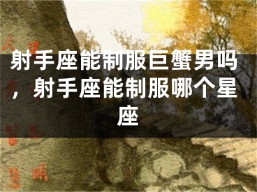 射手座能制服巨蟹男吗，射手座能制服哪个星座