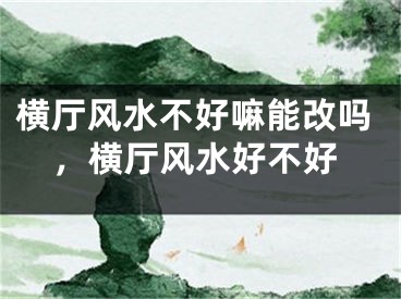 横厅风水不好嘛能改吗，横厅风水好不好