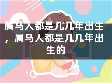 属马人都是几几年出生，属马人都是几几年出生的