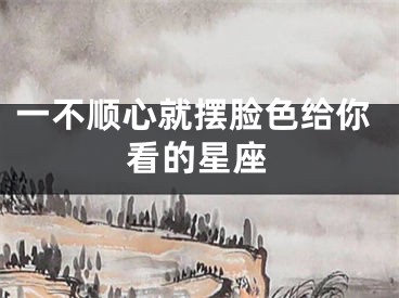 一不顺心就摆脸色给你看的星座
