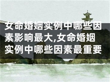 女命婚姻实例中哪些因素影响最大,女命婚姻实例中哪些因素最重要