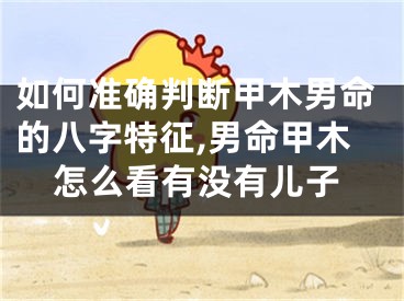 如何准确判断甲木男命的八字特征,男命甲木怎么看有没有儿子