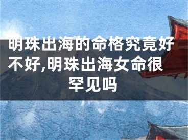 明珠出海的命格究竟好不好,明珠出海女命很罕见吗
