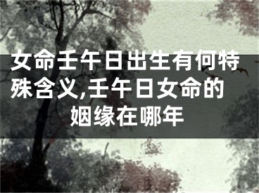 女命壬午日出生有何特殊含义,壬午日女命的姻缘在哪年