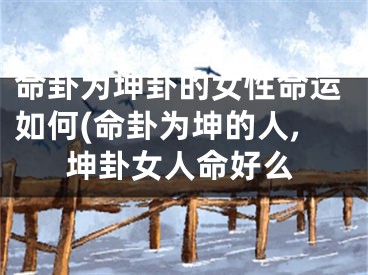 命卦为坤卦的女性命运如何(命卦为坤的人,坤卦女人命好么