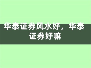 华泰证券风水好，华泰证券好嘛