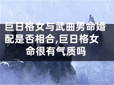 巨日格女与武曲男命婚配是否相合,巨日格女命很有气质吗