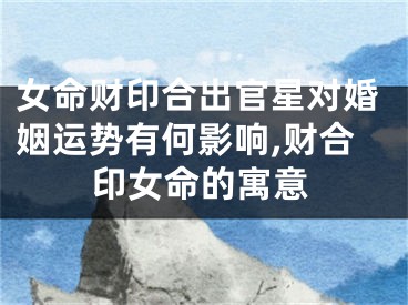 女命财印合出官星对婚姻运势有何影响,财合印女命的寓意