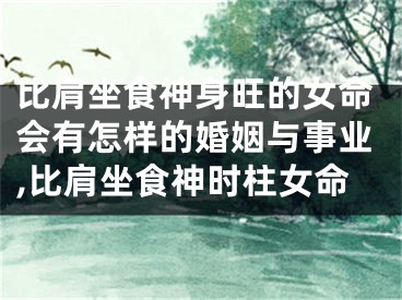 比肩坐食神身旺的女命会有怎样的婚姻与事业,比肩坐食神时柱女命