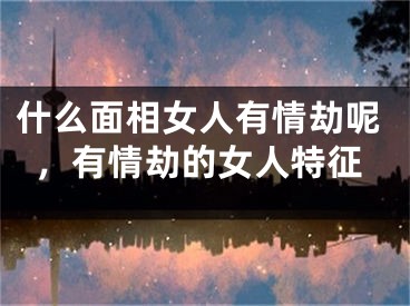 什么面相女人有情劫呢，有情劫的女人特征