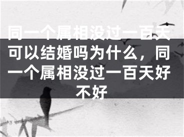 同一个属相没过一百天可以结婚吗为什么，同一个属相没过一百天好不好