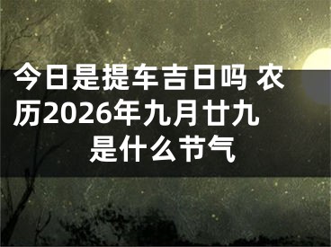 今日是提车吉日吗 农历2026年九月廿九是什么节气