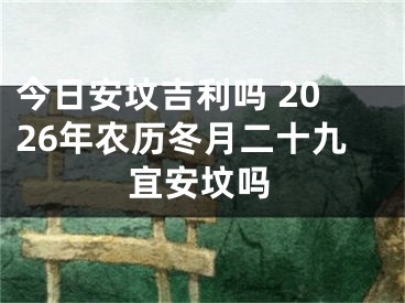今日安坟吉利吗 2026年农历冬月二十九宜安坟吗