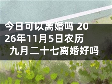 今日可以离婚吗 2026年11月5日农历九月二十七离婚好吗