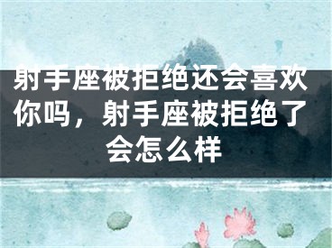 射手座被拒绝还会喜欢你吗，射手座被拒绝了会怎么样