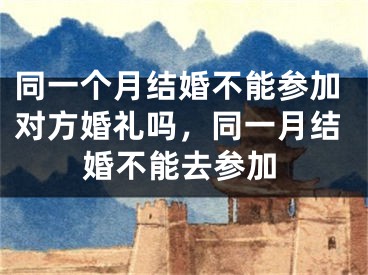 同一个月结婚不能参加对方婚礼吗，同一月结婚不能去参加