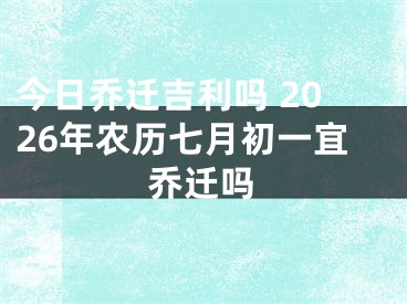 今日乔迁吉利吗 2026年农历七月初一宜乔迁吗
