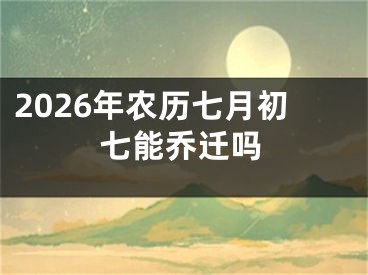 2026年农历七月初七能乔迁吗