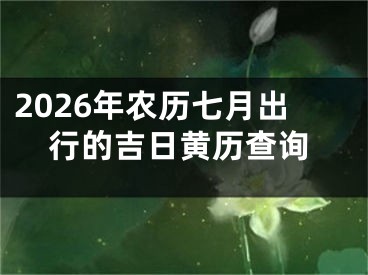 2026年农历七月出行的吉日黄历查询