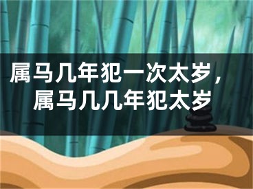 属马几年犯一次太岁，属马几几年犯太岁