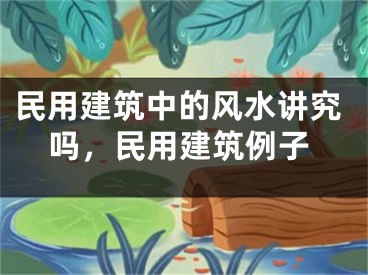 民用建筑中的风水讲究吗，民用建筑例子