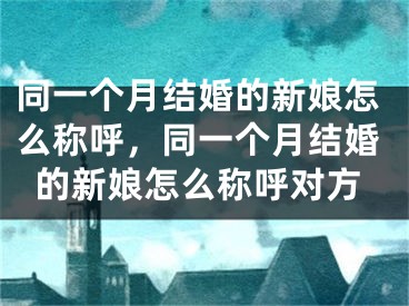 同一个月结婚的新娘怎么称呼，同一个月结婚的新娘怎么称呼对方