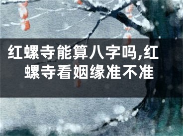 红螺寺能算八字吗,红螺寺看姻缘准不准