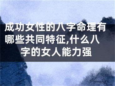 成功女性的八字命理有哪些共同特征,什么八字的女人能力强