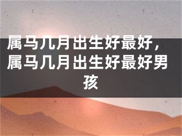属马几月出生好最好，属马几月出生好最好男孩