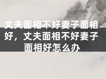 丈夫面相不好妻子面相好，丈夫面相不好妻子面相好怎么办