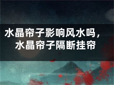 水晶帘子影响风水吗，水晶帘子隔断挂帘