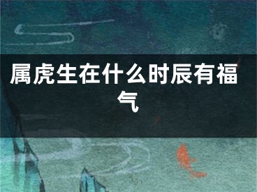 属虎生在什么时辰有福气