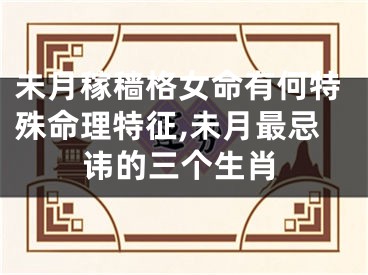 未月稼穑格女命有何特殊命理特征,未月最忌讳的三个生肖