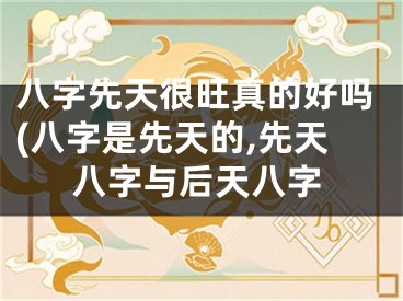 八字先天很旺真的好吗(八字是先天的,先天八字与后天八字