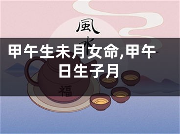 甲午生未月女命,甲午日生子月