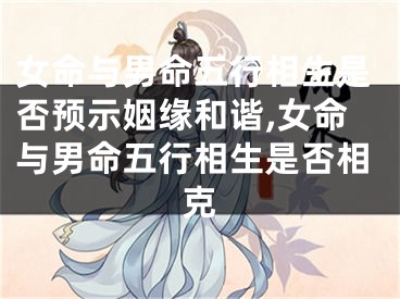 女命与男命五行相生是否预示姻缘和谐,女命与男命五行相生是否相克