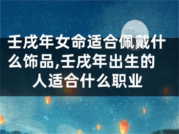 壬戌年女命适合佩戴什么饰品,壬戌年出生的人适合什么职业