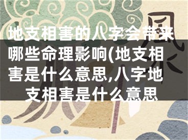 地支相害的八字会带来哪些命理影响(地支相害是什么意思,八字地支相害是什么意思
