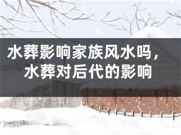 水葬影响家族风水吗，水葬对后代的影响