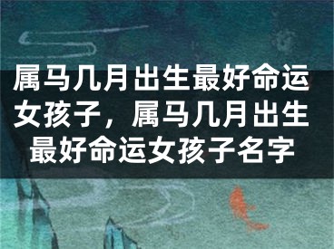 属马几月出生最好命运女孩子，属马几月出生最好命运女孩子名字