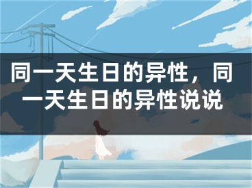 同一天生日的异性，同一天生日的异性说说
