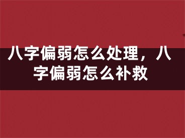 八字偏弱怎么处理，八字偏弱怎么补救