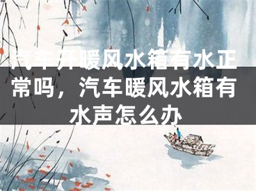 汽车开暖风水箱有水正常吗，汽车暖风水箱有水声怎么办