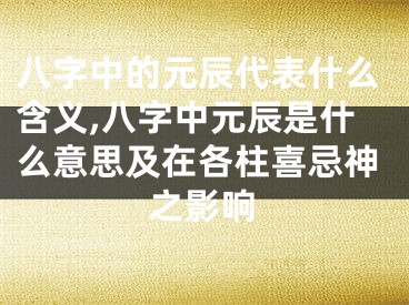 八字中的元辰代表什么含义,八字中元辰是什么意思及在各柱喜忌神之影响