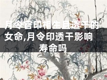 月令官印相生且透干的女命,月令印透干影响寿命吗